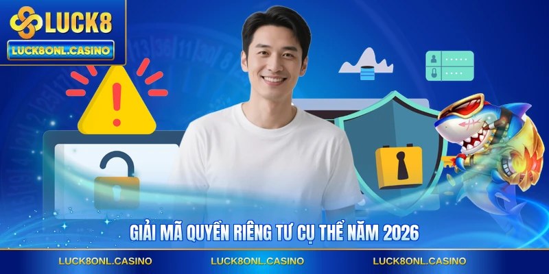 Giải mã quyền riêng tư cụ thể năm 2026