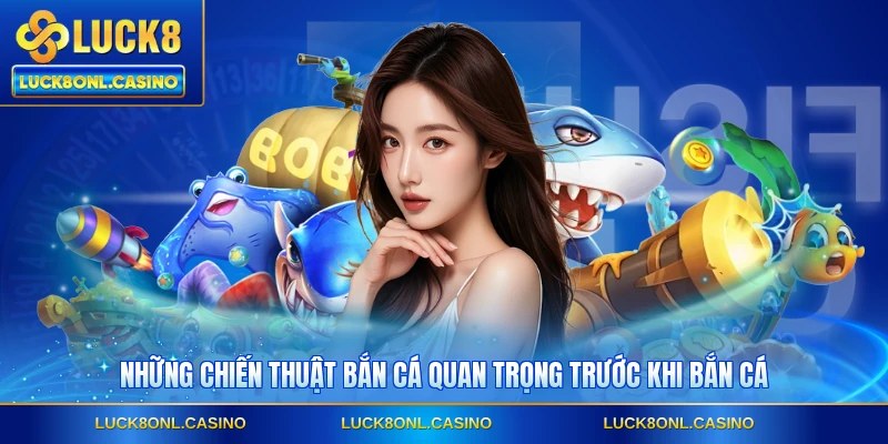 Những chiến thuật bắn cá quan trọng trước khi bắn cá